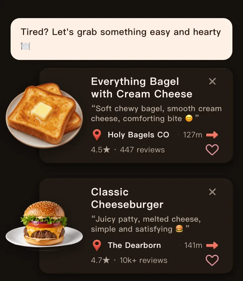 Today's Mealow results for Chicago's Loop with the greeting Tired? Let's grab something easy and hearty, and the first two of three dishes: Everything Bagel with Cream Cheese at Holy Bagels CO, 127 m, 4.5 stars, and Classic Cheeseburger at The Dearborn, 141 m, 4.7 stars